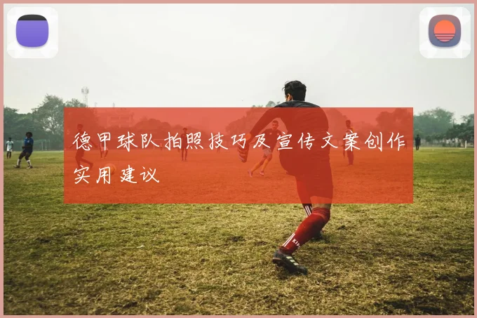 德甲球队拍照技巧及宣传文案创作实用建议