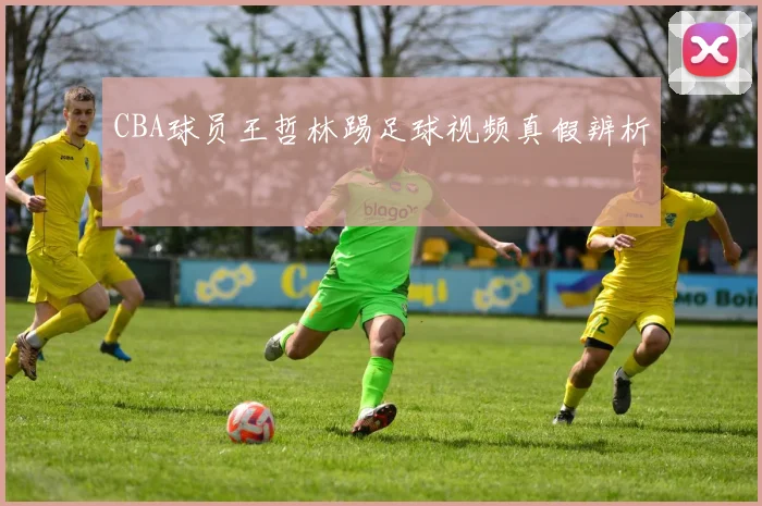 CBA球员王哲林踢足球视频真假辨析
