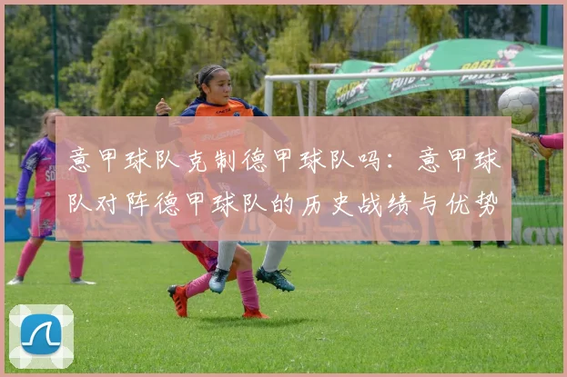 意甲球队克制德甲球队吗：意甲球队对阵德甲球队的历史战绩与优势