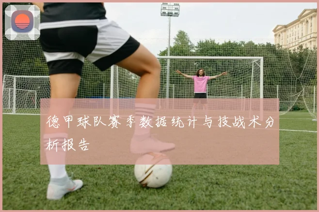 德甲球队赛季数据统计与技战术分析报告