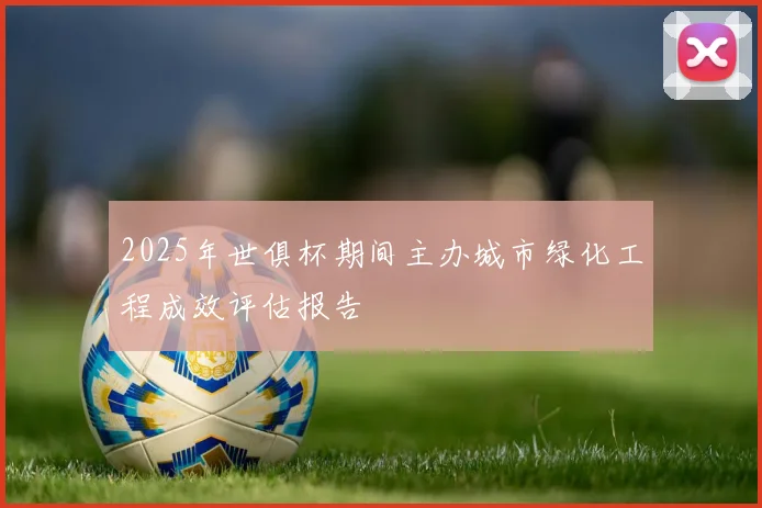 2025年世俱杯期间主办城市绿化工程成效评估报告