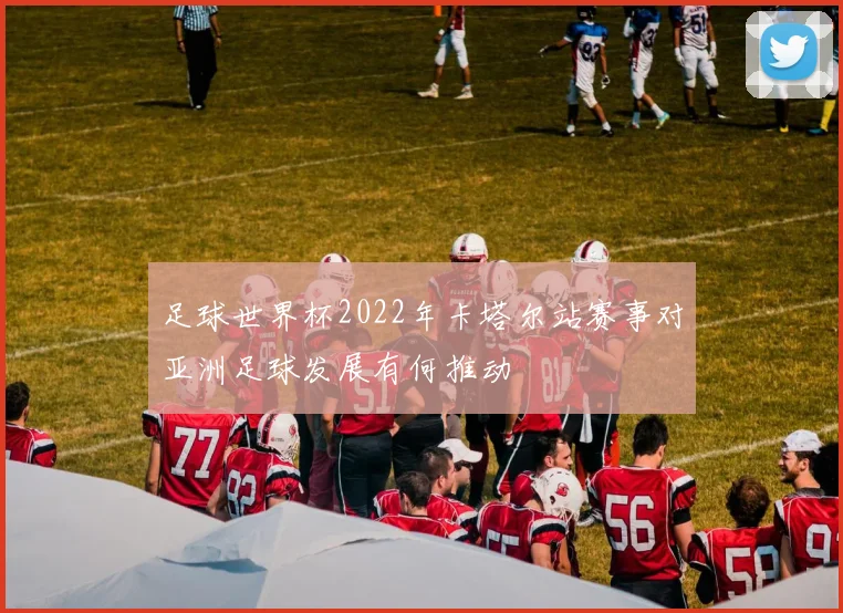 足球世界杯2022年卡塔尔站赛事对亚洲足球发展有何推动