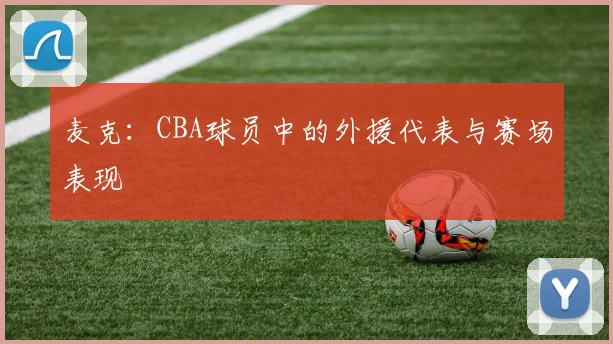 麦克：CBA球员中的外援代表与赛场表现