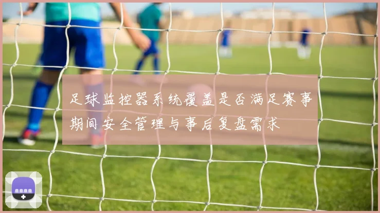 足球监控器系统覆盖是否满足赛事期间安全管理与事后复盘需求